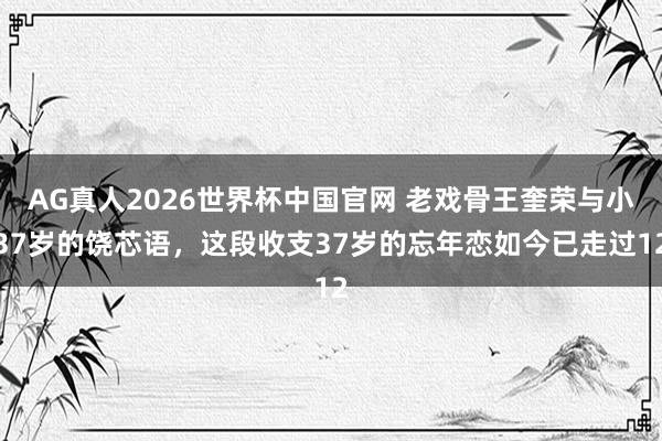 AG真人2026世界杯中国官网 老戏骨王奎荣与小37岁的饶芯语,这段收支37岁的忘年恋如今已走过12