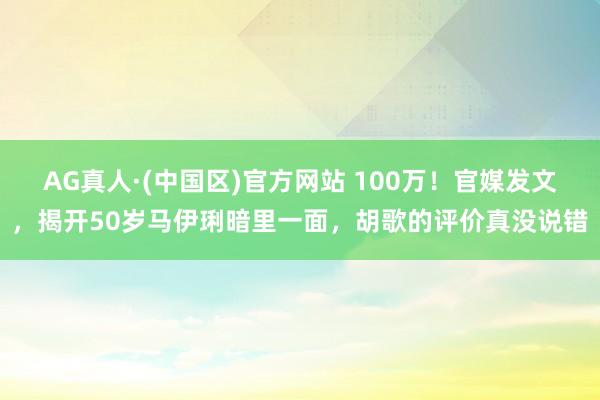 AG真人·(中国区)官方网站 100万！官媒发文，揭开50岁马伊琍暗里一面，胡歌的评价真没说错