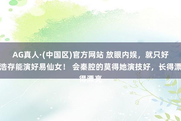 AG真人·(中国区)官方网站 放眼内娱,就只好刘浩存能演好易仙女! 会秦腔的莫得她演技好,长得漂亮