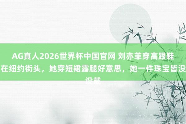 AG真人2026世界杯中国官网 刘亦菲穿高跟鞋走在纽约街头,她穿短裙露腿好意思,她一件珠宝皆没戴