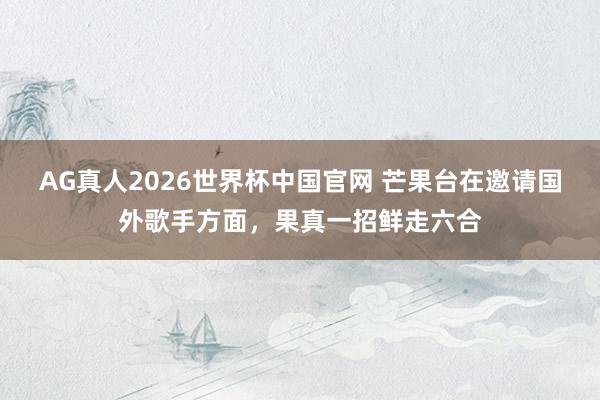 AG真人2026世界杯中国官网 芒果台在邀请国外歌手方面,果真一招鲜走六合