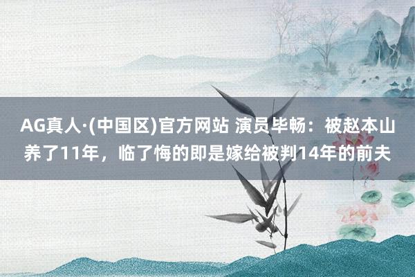 AG真人·(中国区)官方网站 演员毕畅:被赵本山养了11年,临了悔的即是嫁给被判14年的前夫
