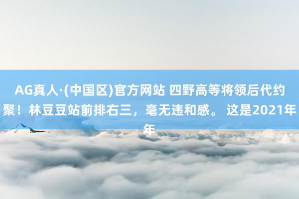AG真人·(中国区)官方网站 四野高等将领后代约聚!林豆豆站前排右三,毫无违和感。 这是2021年