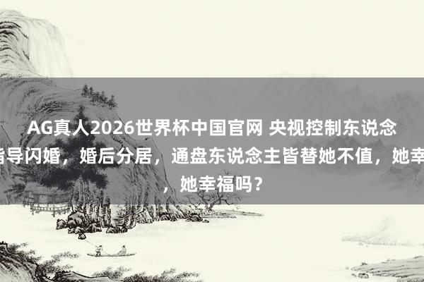 AG真人2026世界杯中国官网 央视控制东说念主和指导闪婚，婚后分居，通盘东说念主皆替她不值，她幸福吗？