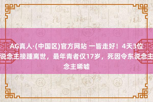 AG真人·(中国区)官方网站 一皆走好!4天3位名东说念主接踵离世,最年青者仅17岁,死因令东说念主唏嘘