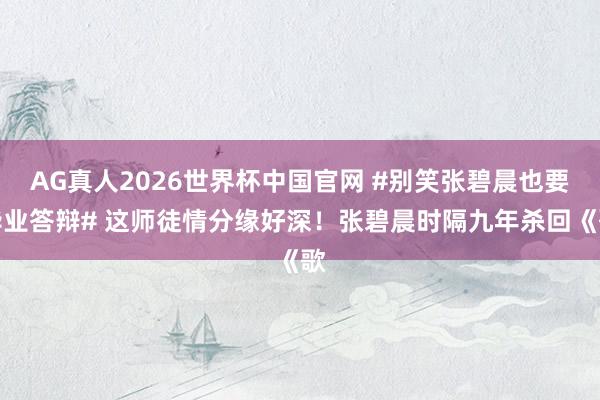AG真人2026世界杯中国官网 #别笑张碧晨也要毕业答辩# 这师徒情分缘好深!张碧晨时隔九年杀回《歌