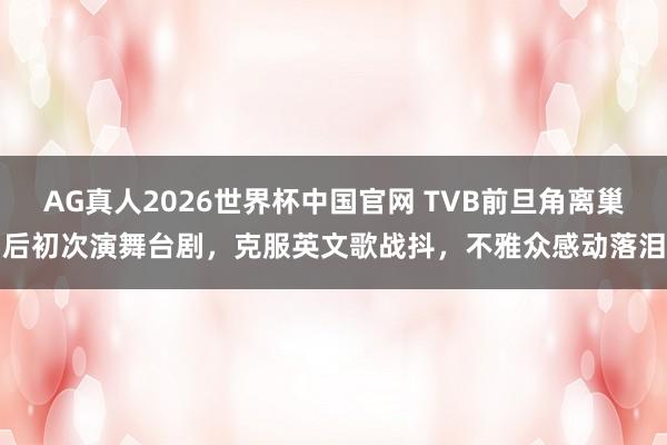 AG真人2026世界杯中国官网 TVB前旦角离巢后初次演舞台剧,克服英文歌战抖,不雅众感动落泪