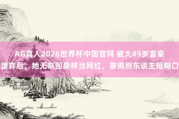 AG真人2026世界杯中国官网 被大49岁富豪废弃后,她无奈回桑梓当网红,靠揭别东谈主短糊口