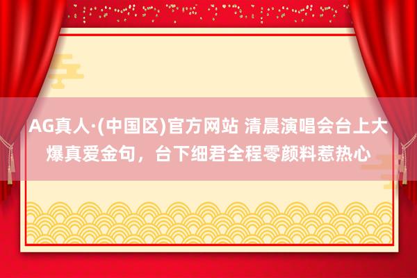 AG真人·(中国区)官方网站 清晨演唱会台上大爆真爱金句,台下细君全程零颜料惹热心