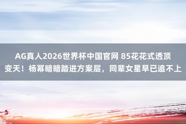 AG真人2026世界杯中国官网 85花花式透顶变天!杨幂暗暗踏进方案层,同辈女星早已追不上