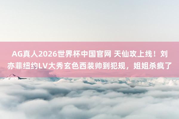 AG真人2026世界杯中国官网 天仙攻上线!刘亦菲纽约LV大秀玄色西装帅到犯规,姐姐杀疯了