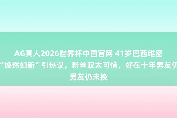 AG真人2026世界杯中国官网 41岁巴西维密超模“焕然如新”引热议,粉丝叹太可惜,好在十年男友仍未换