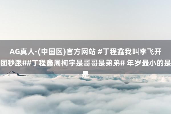 AG真人·(中国区)官方网站 #丁程鑫我叫李飞开团秒跟##丁程鑫周柯宇是哥哥是弟弟# 年岁最小的是