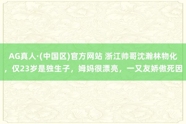 AG真人·(中国区)官方网站 浙江帅哥沈瀚林物化,仅23岁是独生子,姆妈很漂亮,一又友娇傲死因