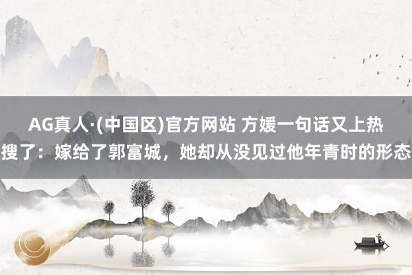 AG真人·(中国区)官方网站 方媛一句话又上热搜了:嫁给了郭富城,她却从没见过他年青时的形态