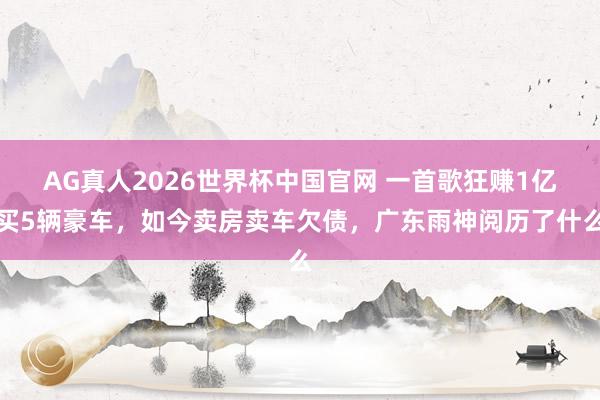 AG真人2026世界杯中国官网 一首歌狂赚1亿买5辆豪车,如今卖房卖车欠债,广东雨神阅历了什么