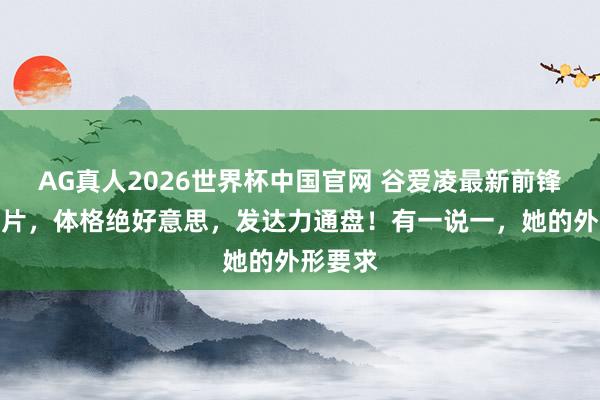 AG真人2026世界杯中国官网 谷爱凌最新前锋杂志大片，体格绝好意思，发达力通盘！有一说一，她的外形要求