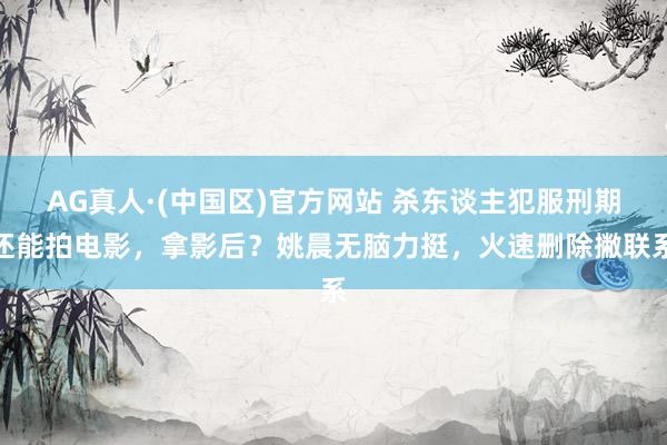 AG真人·(中国区)官方网站 杀东谈主犯服刑期还能拍电影,拿影后?姚晨无脑力挺,火速删除撇联系