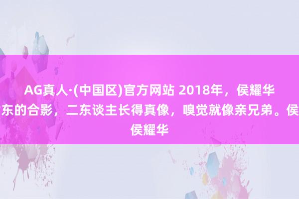 AG真人·(中国区)官方网站 2018年,侯耀华和谢东的合影,二东谈主长得真像,嗅觉就像亲兄弟。侯耀华