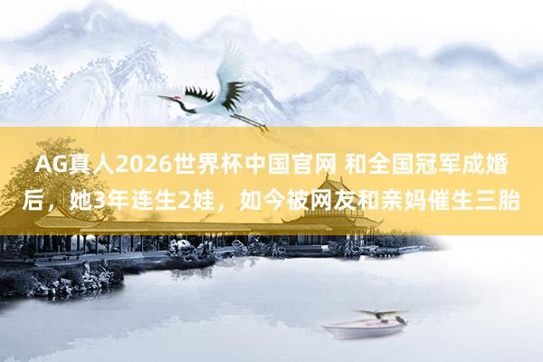 AG真人2026世界杯中国官网 和全国冠军成婚后,她3年连生2娃,如今被网友和亲妈催生三胎
