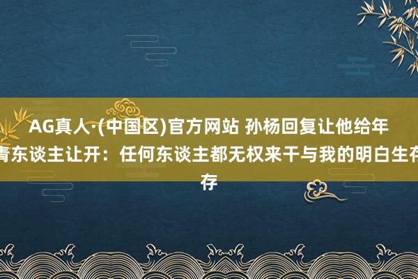AG真人·(中国区)官方网站 孙杨回复让他给年青东谈主让开：任何东谈主都无权来干与我的明白生存
