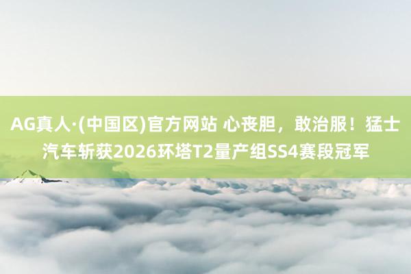 AG真人·(中国区)官方网站 心丧胆,敢治服!猛士汽车斩获2026环塔T2量产组SS4赛段冠军