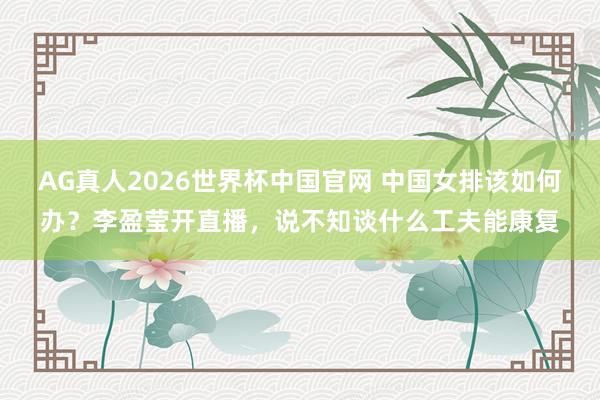 AG真人2026世界杯中国官网 中国女排该如何办?李盈莹开直播,说不知谈什么工夫能康复