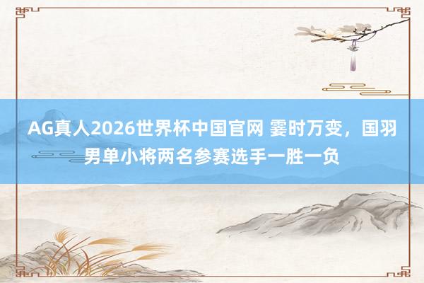 AG真人2026世界杯中国官网 霎时万变,国羽男单小将两名参赛选手一胜一负
