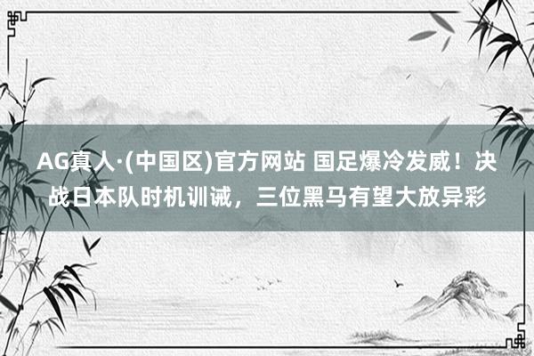 AG真人·(中国区)官方网站 国足爆冷发威!决战日本队时机训诫,三位黑马有望大放异彩