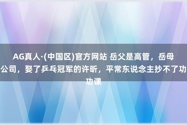 AG真人·(中国区)官方网站 岳父是高管,岳母开公司,娶了乒乓冠军的许昕,平常东说念主抄不了功课