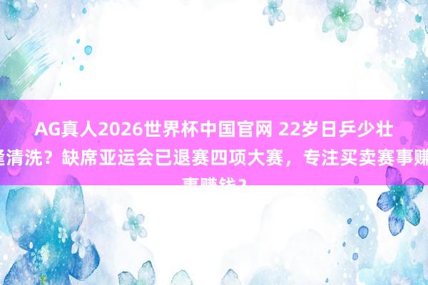 AG真人2026世界杯中国官网 22岁日乒少壮遭逢清洗?缺席亚运会已退赛四项大赛,专注买卖赛事赚钱?