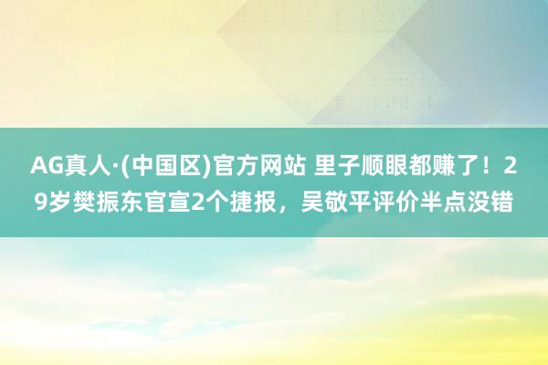 AG真人·(中国区)官方网站 里子顺眼都赚了!29岁樊振东官宣2个捷报,吴敬平评价半点没错