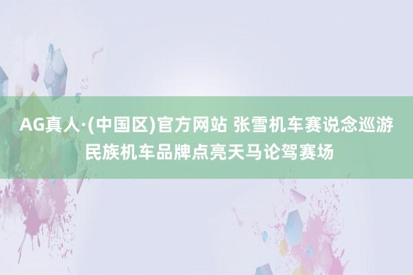 AG真人·(中国区)官方网站 张雪机车赛说念巡游 民族机车品牌点亮天马论驾赛场