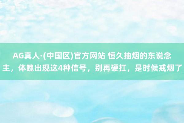 AG真人·(中国区)官方网站 恒久抽烟的东说念主,体魄出现这4种信号,别再硬扛,是时候戒烟了