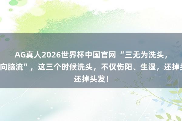 AG真人2026世界杯中国官网 “三无为洗头,湿寒向脑流”,这三个时候洗头,不仅伤阳、生湿,还掉头发!