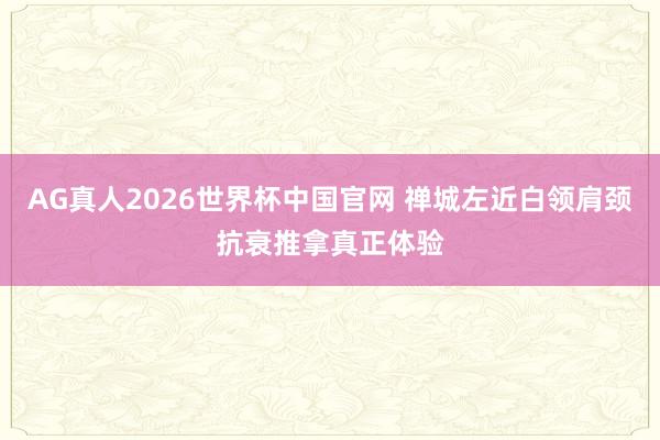 AG真人2026世界杯中国官网 禅城左近白领肩颈抗衰推拿真正体验