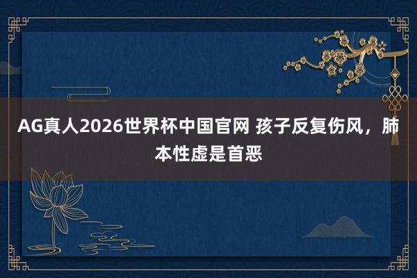 AG真人2026世界杯中国官网 孩子反复伤风,肺本性虚是首恶