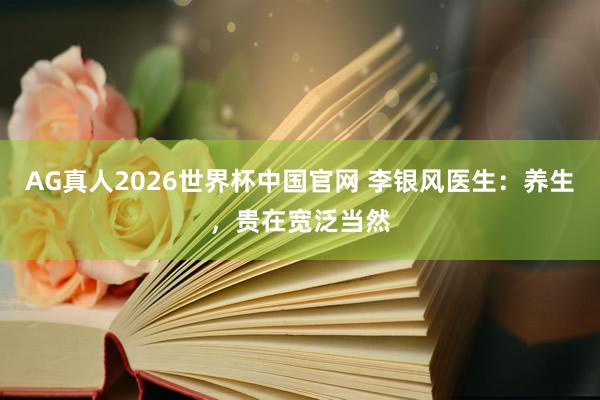 AG真人2026世界杯中国官网 李银风医生:养生,贵在宽泛当然