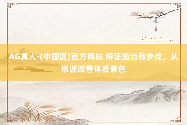 AG真人·(中国区)官方网站 辨证施治有步伐,从根源改善体质景色