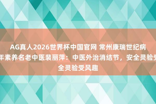 AG真人2026世界杯中国官网 常州康瑞世纪病院40年素养名老中医裴丽萍:中医外治消结节,安全灵验受风趣