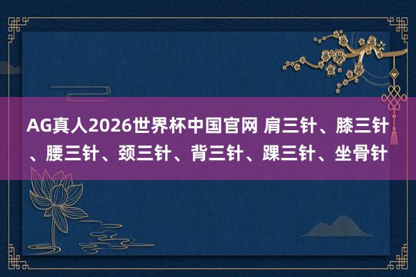 AG真人2026世界杯中国官网 肩三针、膝三针、腰三针、颈三针、背三针、踝三针、坐骨针