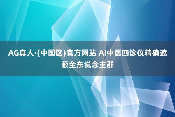 AG真人·(中国区)官方网站 AI中医四诊仪精确遮蔽全东说念主群