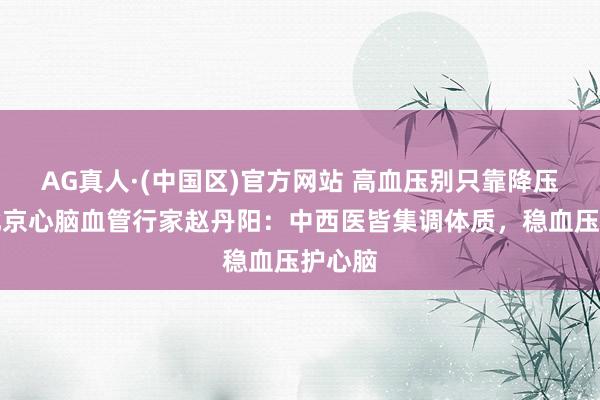 AG真人·(中国区)官方网站 高血压别只靠降压药!北京心脑血管行家赵丹阳:中西医皆集调体质,稳血压护心脑