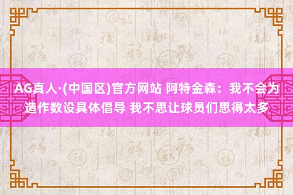 AG真人·(中国区)官方网站 阿特金森:我不会为造作数设具体倡导 我不思让球员们思得太多