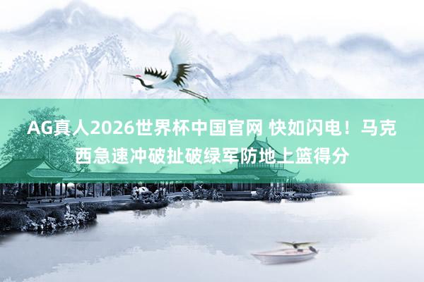 AG真人2026世界杯中国官网 快如闪电！马克西急速冲破扯破绿军防地上篮得分