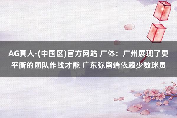 AG真人·(中国区)官方网站 广体:广州展现了更平衡的团队作战才能 广东弥留端依赖少数球员