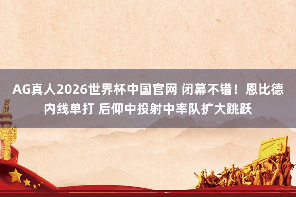 AG真人2026世界杯中国官网 闭幕不错！恩比德内线单打 后仰中投射中率队扩大跳跃