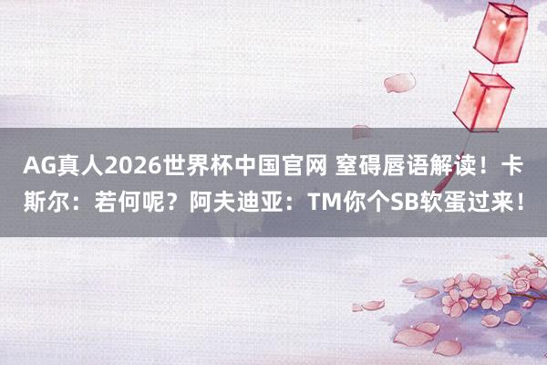 AG真人2026世界杯中国官网 窒碍唇语解读!卡斯尔:若何呢?阿夫迪亚:TM你个SB软蛋过来!