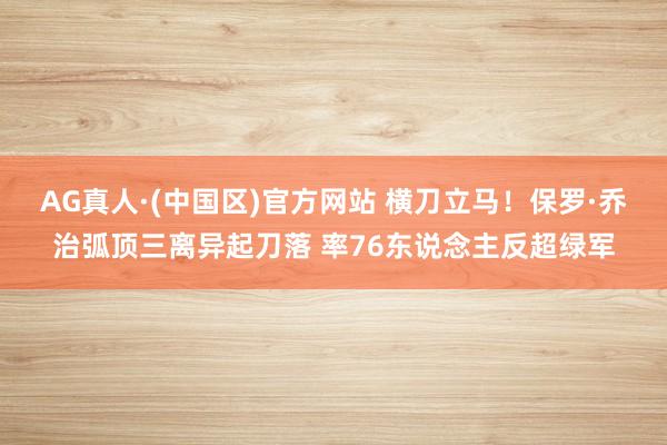 AG真人·(中国区)官方网站 横刀立马！保罗·乔治弧顶三离异起刀落 率76东说念主反超绿军