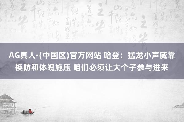 AG真人·(中国区)官方网站 哈登:猛龙小声威靠换防和体魄施压 咱们必须让大个子参与进来